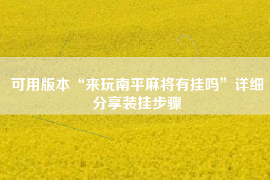 可用版本“来玩南平麻将有挂吗	”详细分享装挂步骤