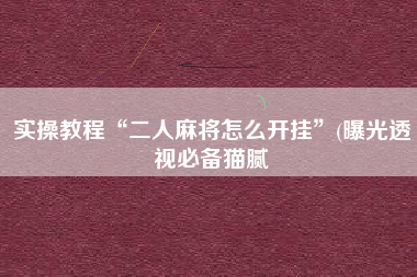 实操教程“二人麻将怎么开挂	”(曝光透视必备猫腻