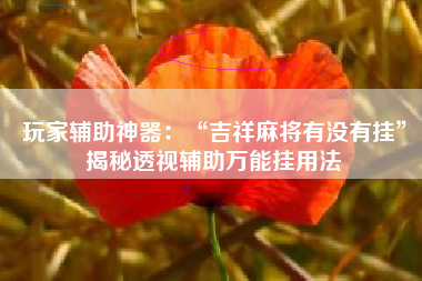 玩家辅助神器：“吉祥麻将有没有挂	”揭秘透视辅助万能挂用法