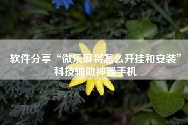 软件分享“微乐麻将怎么开挂和安装	”科技辅助神器手机