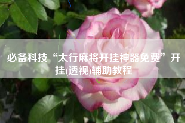 必备科技“太行麻将开挂神器免费	”开挂(透视)辅助教程