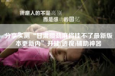 分享实测“甘肃攒劲麻将挂不了最新版本更新内	”开挂(透视)辅助神器