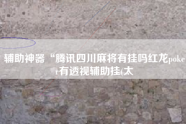 辅助神器“腾讯四川麻将有挂吗红龙poker有透视辅助挂(太