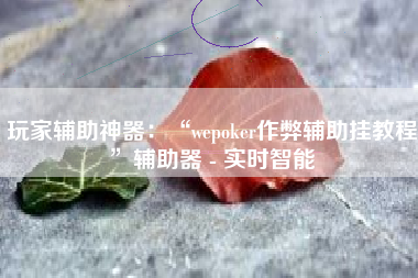 玩家辅助神器：“wepoker作弊辅助挂教程	”辅助器 - 实时智能
