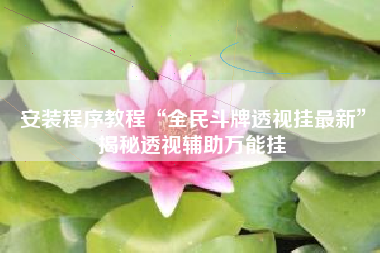 安装程序教程“全民斗牌透视挂最新	”揭秘透视辅助万能挂