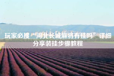 玩家必搜“河北长城麻将有挂吗	”详细分享装挂步骤教程