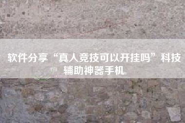 软件分享“真人竞技可以开挂吗”科技辅助神器手机