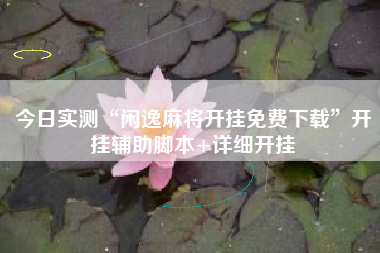 今日实测“闲逸麻将开挂免费下载”开挂辅助脚本+详细开挂