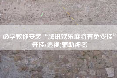 必学教你安装“腾讯欢乐麻将有免费挂	”开挂(透视)辅助神器