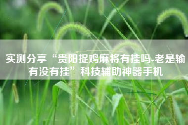 实测分享“贵阳捉鸡麻将有挂吗-老是输有没有挂	”科技辅助神器手机