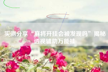 实测分享“麻将开挂会被发现吗	”揭秘透视辅助万能挂