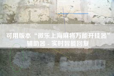 可用版本“微乐上海麻将万能开挂器”辅助器 - 实时智能回复