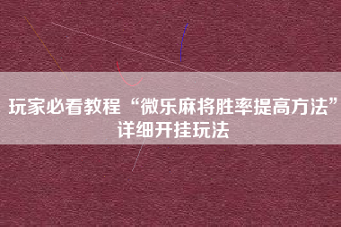 玩家必看教程“微乐麻将胜率提高方法”详细开挂玩法