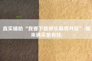 真实辅助“我要下载微乐麻将开挂”(原来确实是有挂)