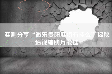 实测分享“微乐贵阳麻将有挂么”揭秘透视辅助万能挂