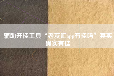 辅助开挂工具“老友汇app有挂吗	”其实确实有挂