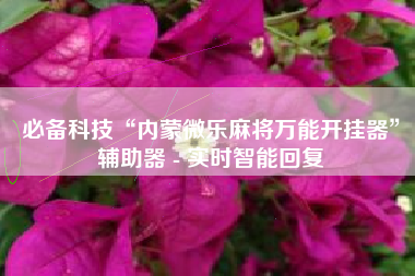 必备科技“内蒙微乐麻将万能开挂器	”辅助器 - 实时智能回复