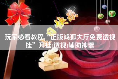 玩家必看教程“正版鸿狐大厅免费透视挂	”开挂(透视)辅助神器