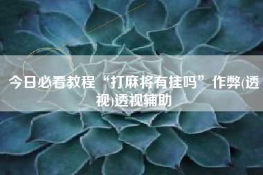 今日必看教程“打麻将有挂吗	”作弊(透视)透视辅助