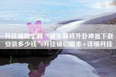 开挂辅助工具“微乐麻将外卦神器下载安装多少钱	”开挂辅助脚本+详细开挂