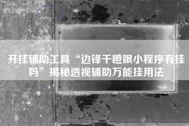 开挂辅助工具“边锋干瞪眼小程序有挂吗	”揭秘透视辅助万能挂用法