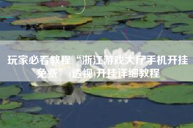 玩家必看教程“浙江游戏大厅手机开挂免费”(透视)开挂详细教程