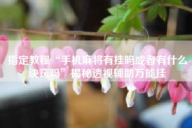 指定教程“手机麻将有挂吗或者有什么诀窍吗”揭秘透视辅助万能挂