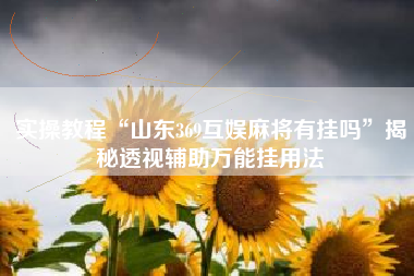 实操教程“山东369互娱麻将有挂吗	”揭秘透视辅助万能挂用法