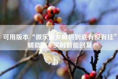 可用版本“微乐家乡麻将到底有没有挂	”辅助器 - 实时智能回复
