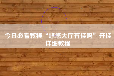 今日必看教程“悠悠大厅有挂吗”开挂详细教程