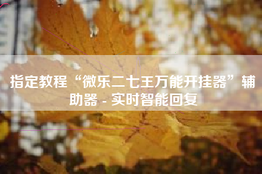 指定教程“微乐二七王万能开挂器	”辅助器 - 实时智能回复