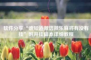 软件分享“谁知道微信微乐麻将有没有挂”附开挂脚本详细教程