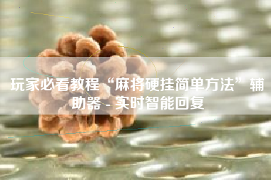 玩家必看教程“麻将硬挂简单方法”辅助器 - 实时智能回复