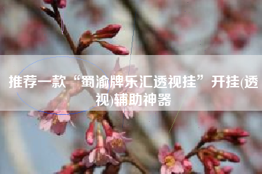 推荐一款“蜀渝牌乐汇透视挂	”开挂(透视)辅助神器