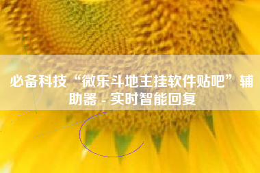 必备科技“微乐斗地主挂软件贴吧”辅助器 - 实时智能回复