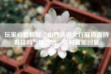 玩家必看教程“山西临汾太行麻将真的有挂吗”辅助器 - 实时智能回复