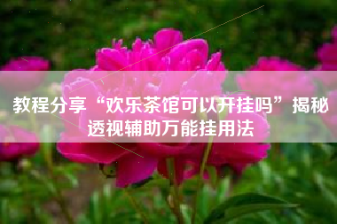 教程分享“欢乐茶馆可以开挂吗”揭秘透视辅助万能挂用法