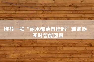 推荐一款“丽水都莱有挂吗”辅助器 - 实时智能回复