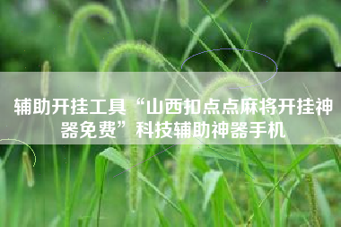 辅助开挂工具“山西扣点点麻将开挂神器免费	”科技辅助神器手机