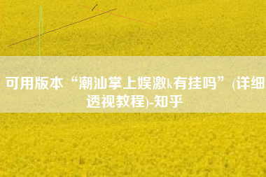 可用版本“潮汕掌上娱激k有挂吗	”(详细透视教程)-知乎