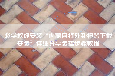 必学教你安装“内蒙麻将外卦神器下载安装”详细分享装挂步骤教程