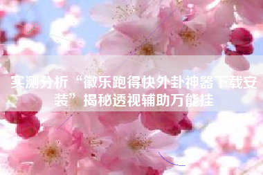 实测分析“徽乐跑得快外卦神器下载安装	”揭秘透视辅助万能挂