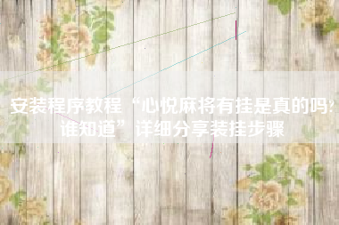 安装程序教程“心悦麻将有挂是真的吗?谁知道	”详细分享装挂步骤