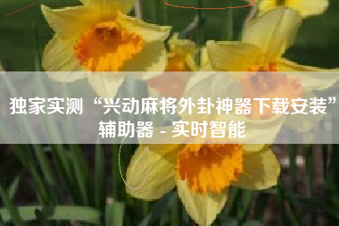 独家实测“兴动麻将外卦神器下载安装	”辅助器 - 实时智能