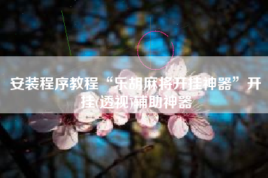 安装程序教程“乐胡麻将开挂神器”开挂(透视)辅助神器