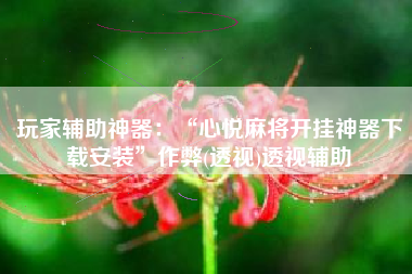 玩家辅助神器：“心悦麻将开挂神器下载安装”作弊(透视)透视辅助