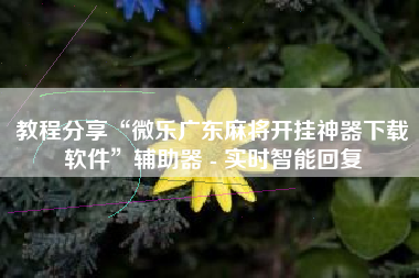 教程分享“微乐广东麻将开挂神器下载软件	”辅助器 - 实时智能回复