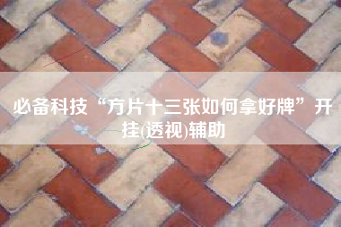 必备科技“方片十三张如何拿好牌”开挂(透视)辅助