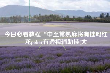 今日必看教程“中至常熟麻将有挂吗红龙poker有透视辅助挂(太