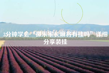 3分钟学会“微乐家长麻将有挂吗”详细分享装挂